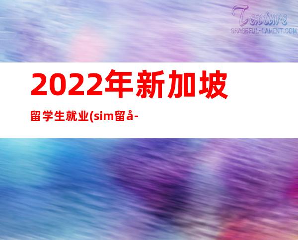 2022年新加坡留学生就业(sim留学生新加坡就业)