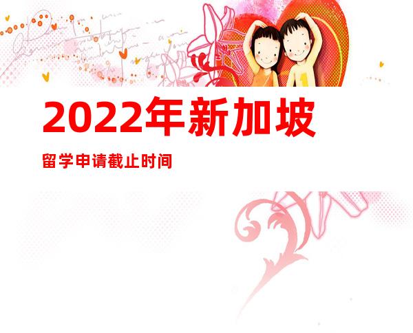 2022年新加坡留学申请截止时间