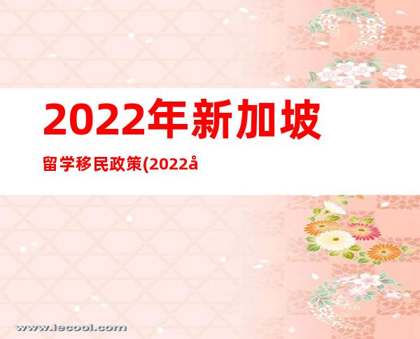 2022年新加坡留学移民政策(2022年新疆移民政策)