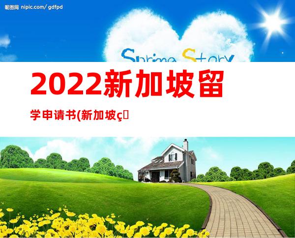 2022新加坡留学申请书(新加坡留学一个月生活费多少2022)