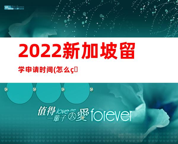 2022新加坡留学申请时间(怎么申请新加坡留学读研)