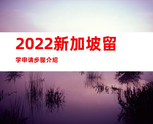 2022新加坡留学申请步骤介绍