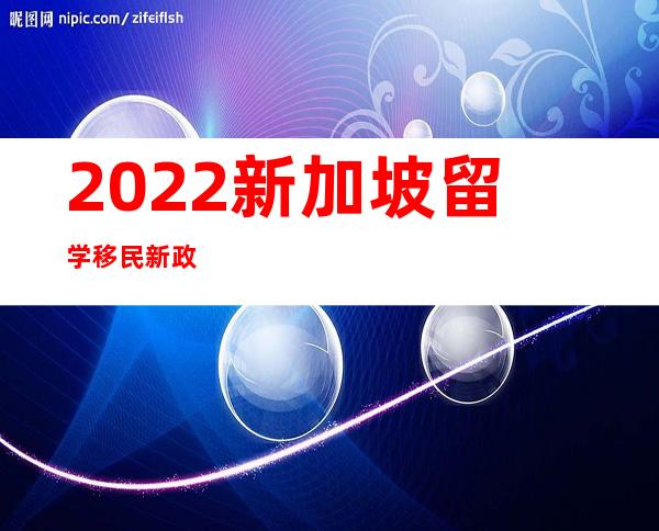 2022新加坡留学移民新政